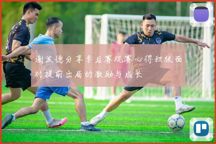 谢泼德分享季后赛观赛心得积极面对提前出局的激励与成长