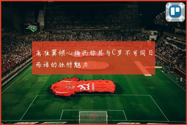 高准翼倾心梅西称其与C罗不可同日而语的独特魅力