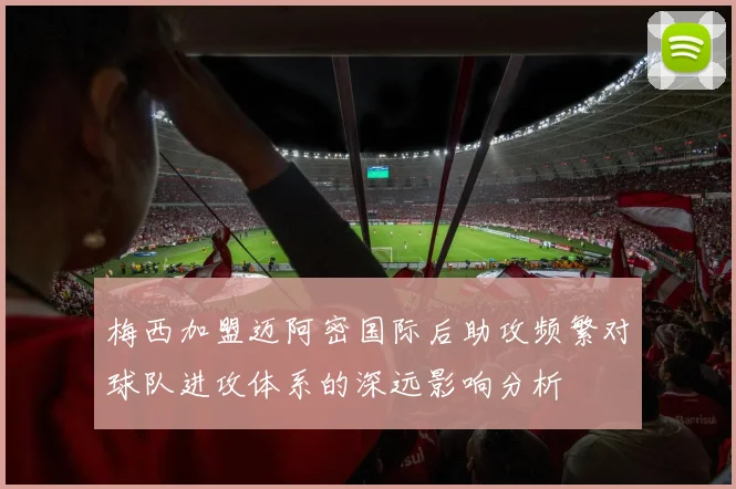 梅西加盟迈阿密国际后助攻频繁对球队进攻体系的深远影响分析