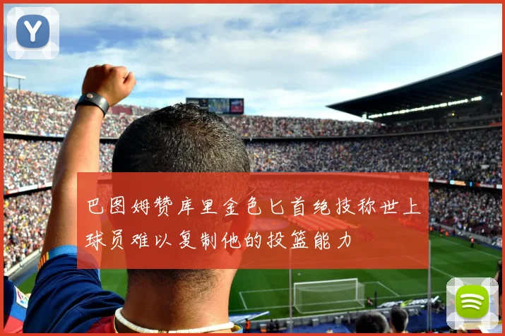 巴图姆赞库里金色匕首绝技称世上球员难以复制他的投篮能力