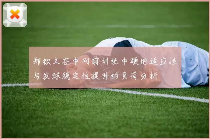 郑钦文在中网前训练中硬地适应性与发球稳定性提升的负荷分析