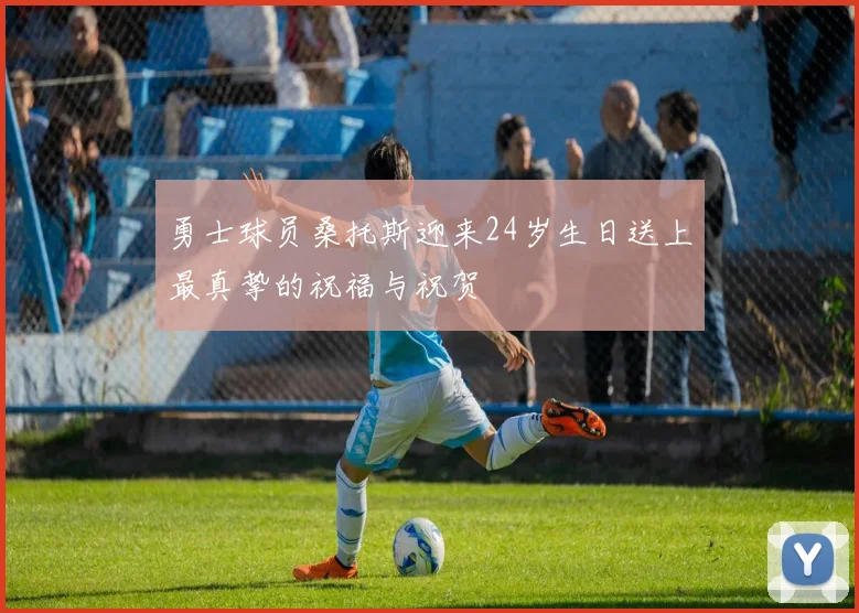 勇士球员桑托斯迎来24岁生日送上最真挚的祝福与祝贺
