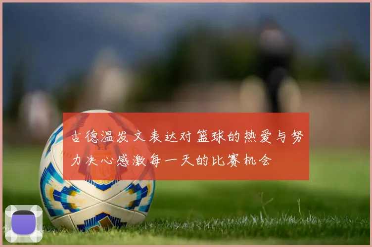 古德温发文表达对篮球的热爱与努力决心感激每一天的比赛机会