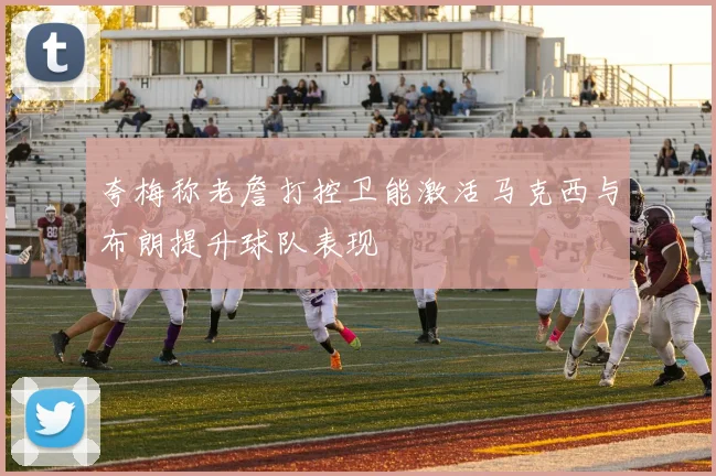 夸梅称老詹打控卫能激活马克西与布朗提升球队表现