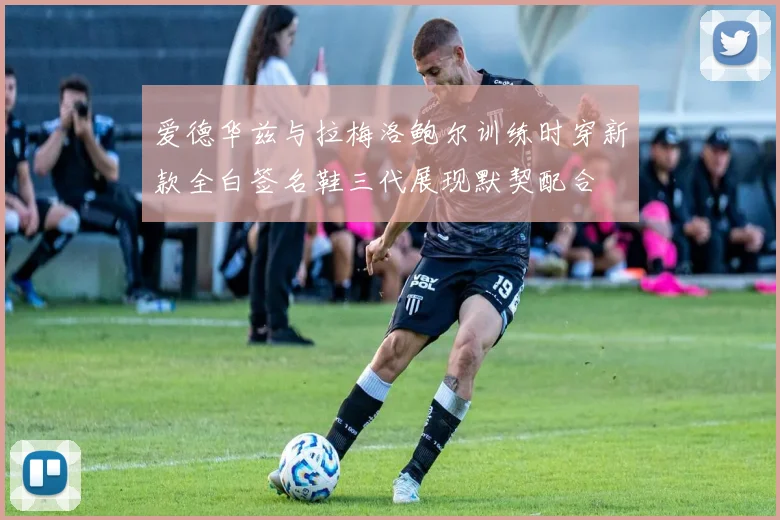 爱德华兹与拉梅洛鲍尔训练时穿新款全白签名鞋三代展现默契配合