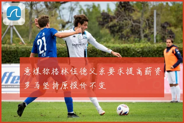 意媒称格林伍德父亲要求提高薪资罗马坚持原报价不变