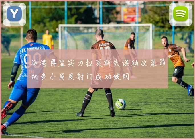 海港再显实力拉莫斯失误助攻莱昂纳多小角度射门成功破网