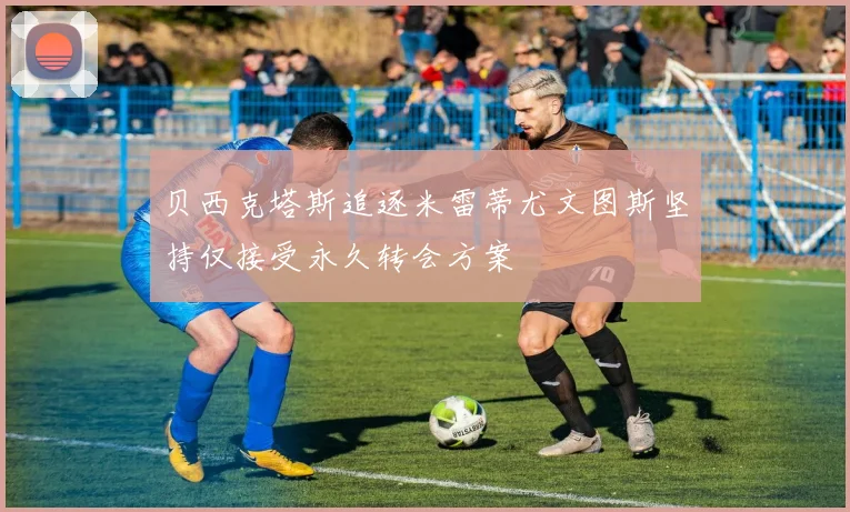 贝西克塔斯追逐米雷蒂尤文图斯坚持仅接受永久转会方案