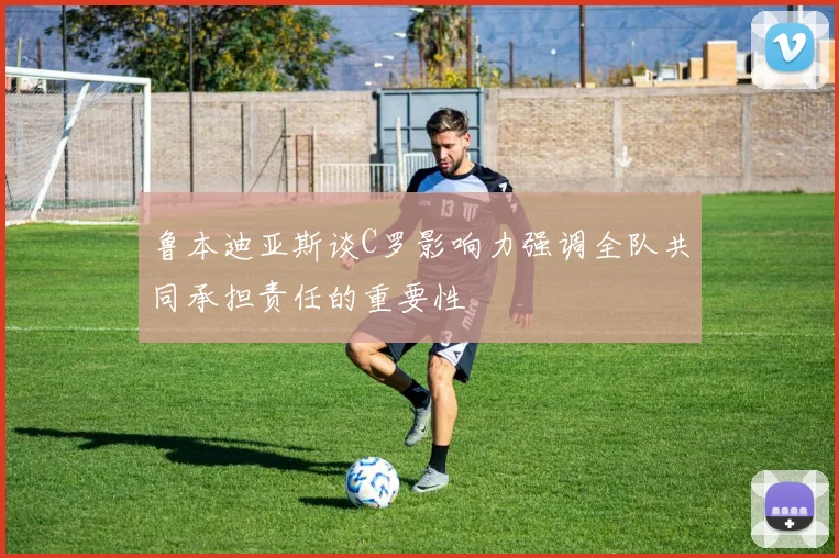 鲁本迪亚斯谈C罗影响力强调全队共同承担责任的重要性
