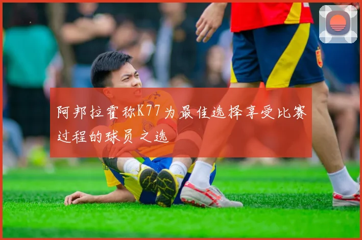 阿邦拉霍称K77为最佳选择享受比赛过程的球员之选