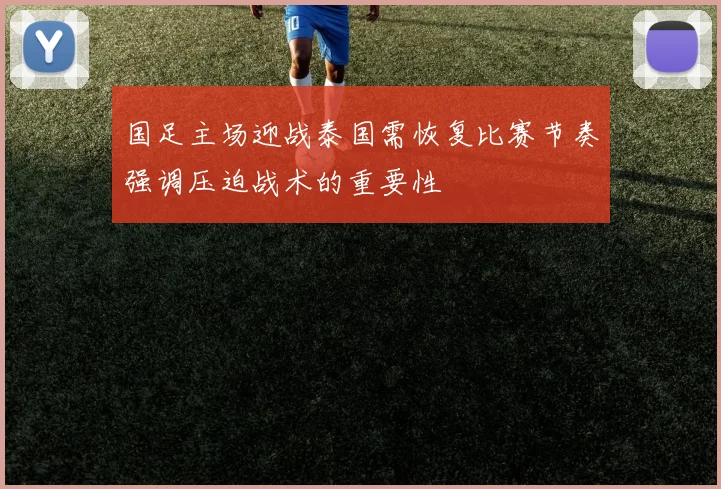 国足主场迎战泰国需恢复比赛节奏强调压迫战术的重要性