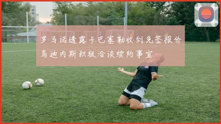 罗马诺透露卡巴塞勒收到免签报价乌迪内斯积极洽谈续约事宜