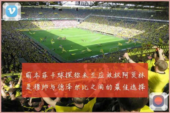 前本菲卡球探称米兰应放权阿莫林是穆帅与德泽尔比之间的最佳选择