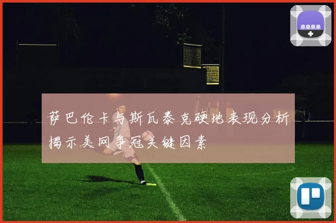 萨巴伦卡与斯瓦泰克硬地表现分析揭示美网争冠关键因素