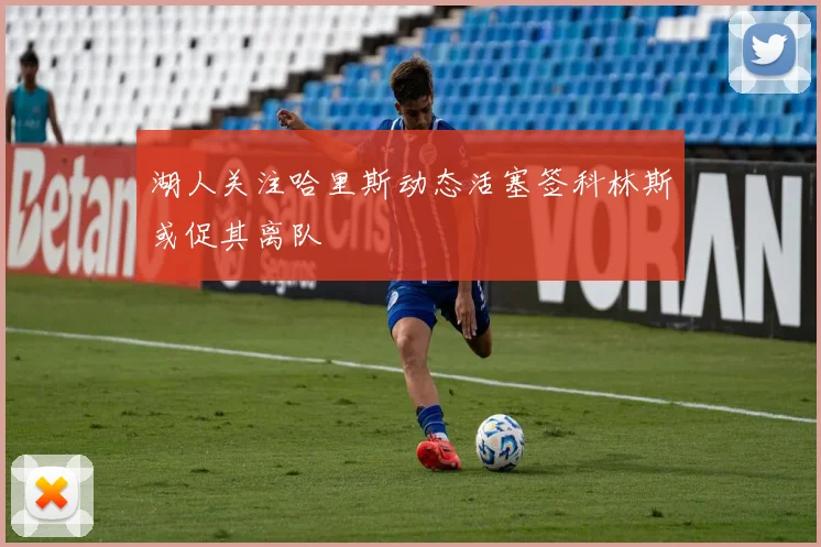 湖人关注哈里斯动态活塞签科林斯或促其离队