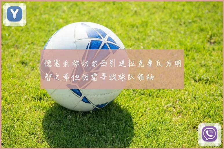 德塞利称切尔西引进拉克鲁瓦为明智之举但仍需寻找球队领袖