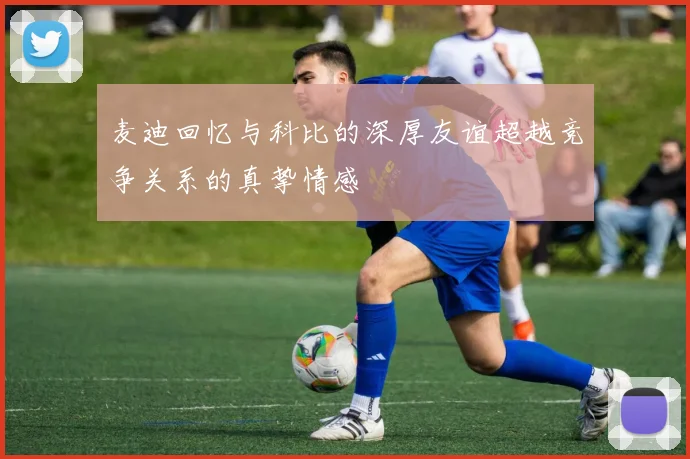 麦迪回忆与科比的深厚友谊超越竞争关系的真挚情感
