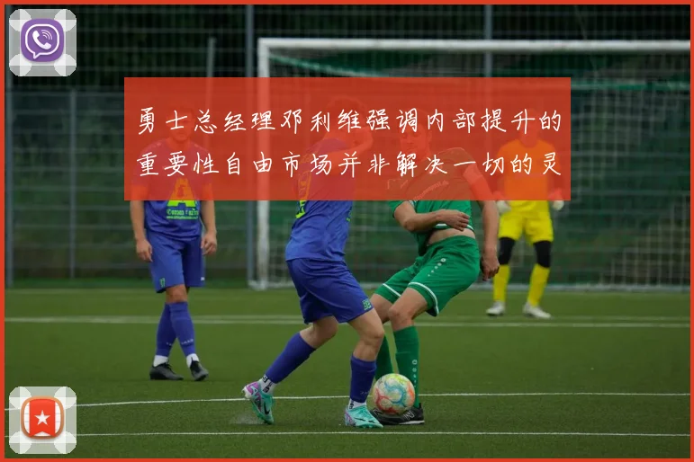 勇士总经理邓利维强调内部提升的重要性自由市场并非解决一切的灵丹妙药