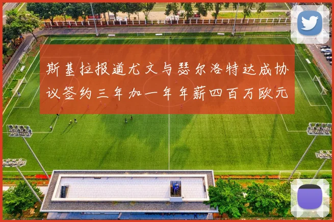 斯基拉报道尤文与瑟尔洛特达成协议签约三年加一年年薪四百万欧元