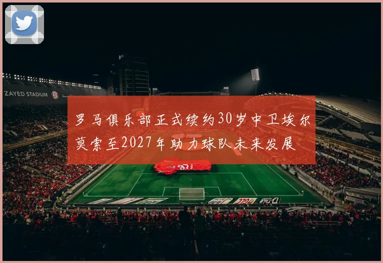 罗马俱乐部正式续约30岁中卫埃尔莫索至2027年助力球队未来发展