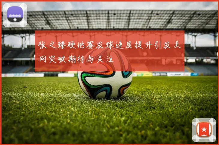 张之臻硬地赛发球速度提升引发美网突破期待与关注