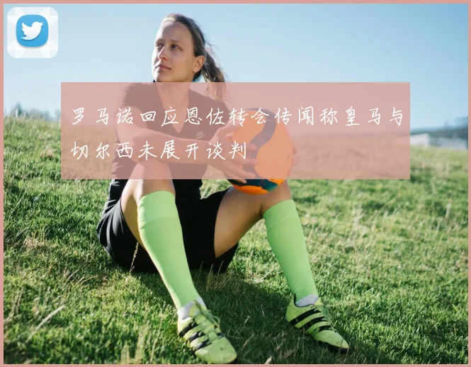 罗马诺回应恩佐转会传闻称皇马与切尔西未展开谈判