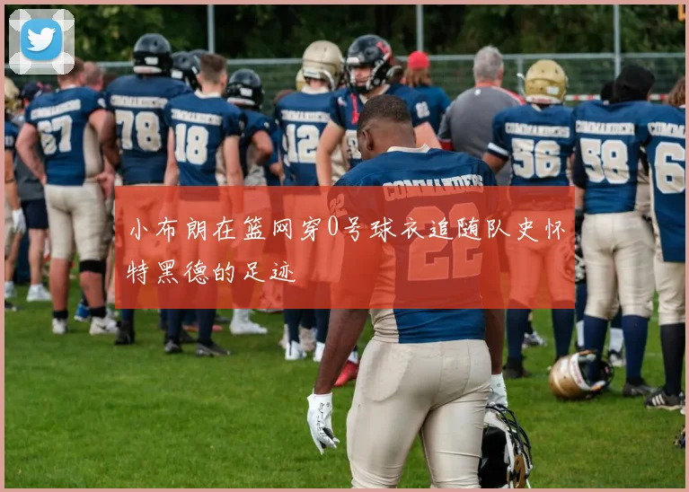 小布朗在篮网穿0号球衣追随队史怀特黑德的足迹