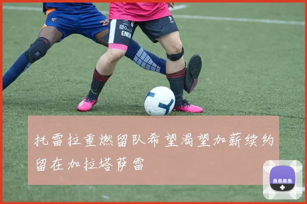 托雷拉重燃留队希望渴望加薪续约留在加拉塔萨雷