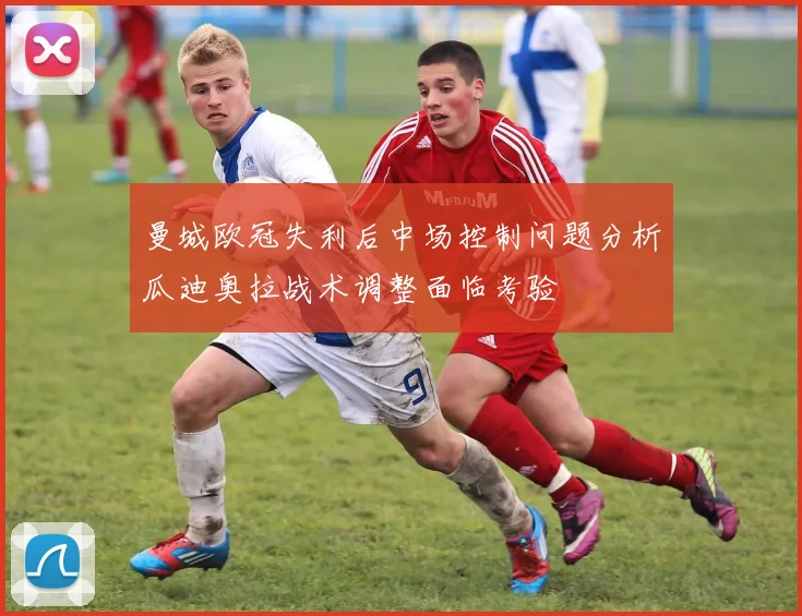 曼城欧冠失利后中场控制问题分析瓜迪奥拉战术调整面临考验