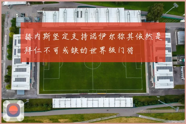 赫内斯坚定支持诺伊尔称其依然是拜仁不可或缺的世界级门将