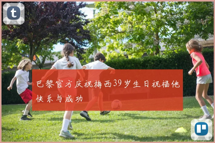 巴黎官方庆祝梅西39岁生日祝福他快乐与成功