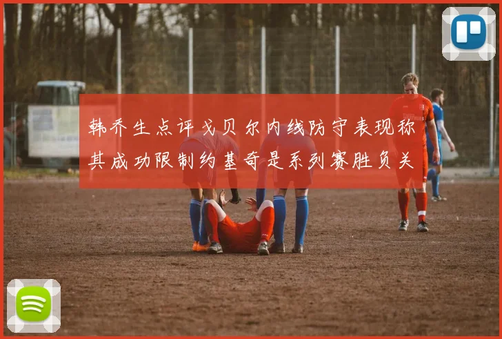 韩乔生点评戈贝尔内线防守表现称其成功限制约基奇是系列赛胜负关键